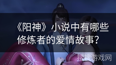 《阳神》小说中有哪些修炼者的爱情故事？