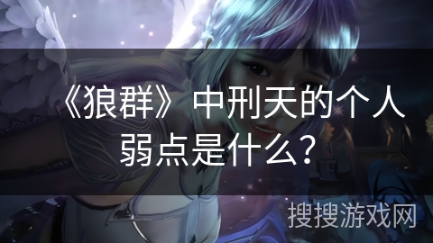 《狼群》中刑天的个人弱点是什么？