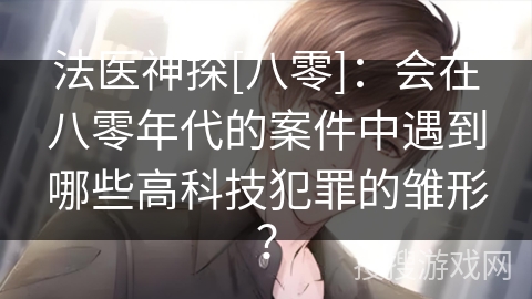 法医神探[八零]：会在八零年代的案件中遇到哪些高科技犯罪的雏形？