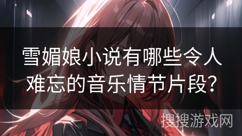 雪媚娘小说有哪些令人难忘的音乐情节片段？