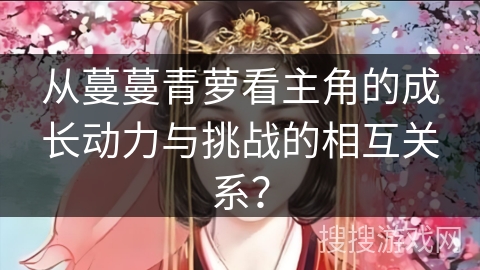 从蔓蔓青萝看主角的成长动力与挑战的相互关系？