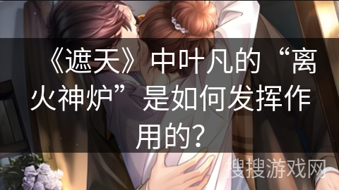 《遮天》中叶凡的“离火神炉”是如何发挥作用的？