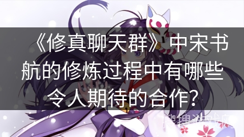 《修真聊天群》中宋书航的修炼过程中有哪些令人期待的合作？