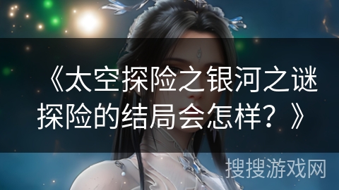 《太空探险之银河之谜探险的结局会怎样？》
