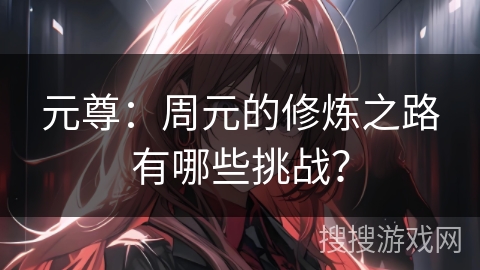 元尊：周元的修炼之路有哪些挑战？