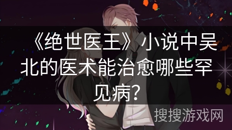 《绝世医王》小说中吴北的医术能治愈哪些罕见病？