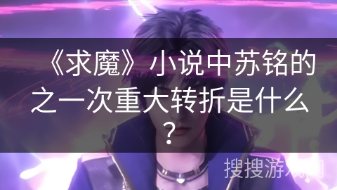 《求魔》小说中苏铭的之一次重大转折是什么？