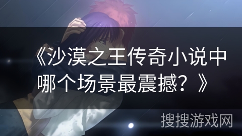 《沙漠之王传奇小说中哪个场景最震撼？》