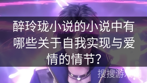 醉玲珑小说的小说中有哪些关于自我实现与爱情的情节？