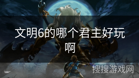 文明6的哪个君主好玩啊