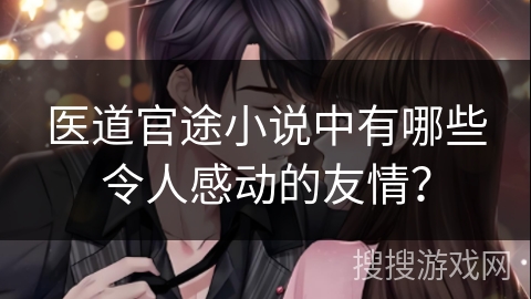 医道官途小说中有哪些令人感动的友情？