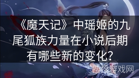 《魔天记》中瑶姬的九尾狐族力量在小说后期有哪些新的变化？