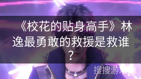 《校花的贴身高手》林逸最勇敢的救援是救谁？