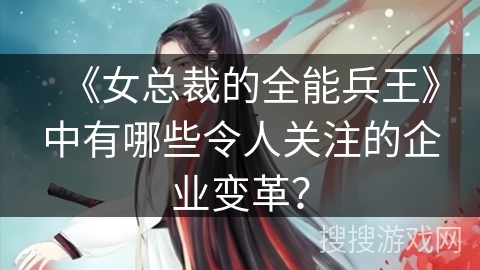 《女总裁的全能兵王》中有哪些令人关注的企业变革？