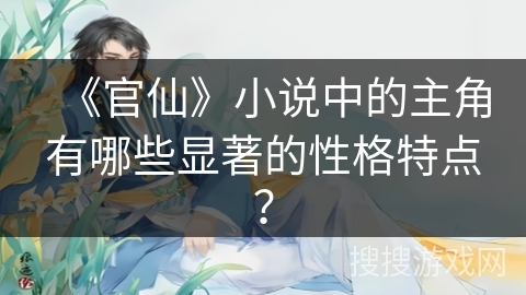《官仙》小说中的主角有哪些显著的性格特点？
