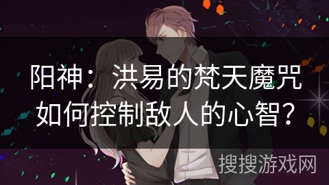 阳神：洪易的梵天魔咒如何控制敌人的心智？