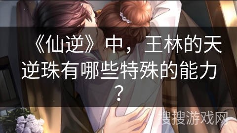 《仙逆》中，王林的天逆珠有哪些特殊的能力？