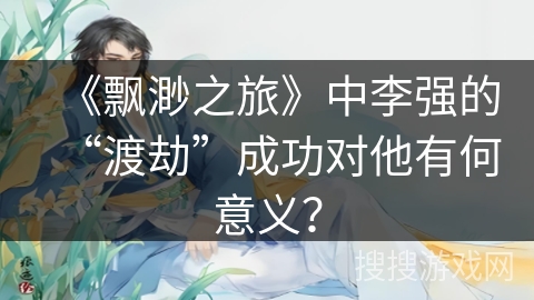 《飘渺之旅》中李强的“渡劫”成功对他有何意义？