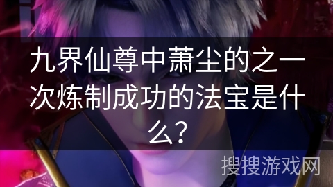 九界仙尊中萧尘的之一次炼制成功的法宝是什么？