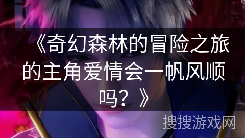 《奇幻森林的冒险之旅的主角爱情会一帆风顺吗？》