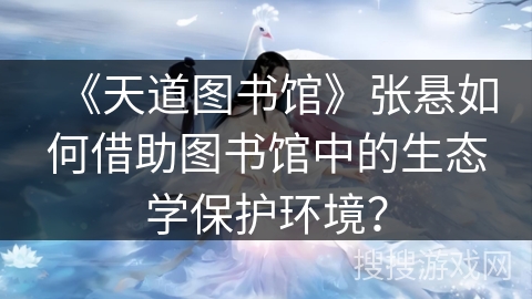 《天道图书馆》张悬如何借助图书馆中的生态学保护环境？