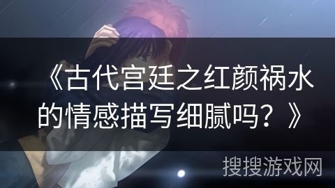 《古代宫廷之红颜祸水的情感描写细腻吗？》