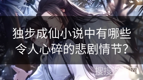 独步成仙小说中有哪些令人心碎的悲剧情节？