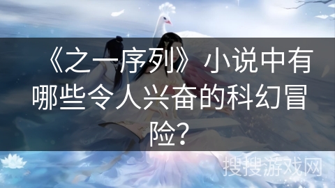 《之一序列》小说中有哪些令人兴奋的科幻冒险? 《之一序列》小说中有哪些令人兴奋的科幻冒险?