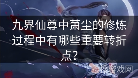 九界仙尊中萧尘的修炼过程中有哪些重要转折点？