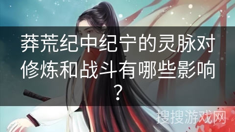 莽荒纪中纪宁的灵脉对修炼和战斗有哪些影响？