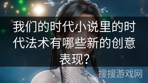 我们的时代小说里的时代法术有哪些新的创意表现？