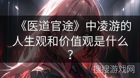 《医道官途》中凌游的人生观和价值观是什么？