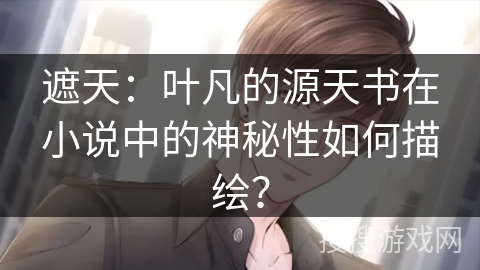 遮天：叶凡的源天书在小说中的神秘性如何描绘？