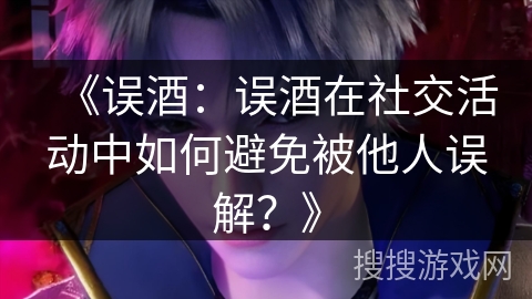 《误酒：误酒在社交活动中如何避免被他人误解？》