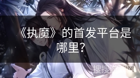 《执魔》的首发平台是哪里? 《执魔》的首发平台是哪里?