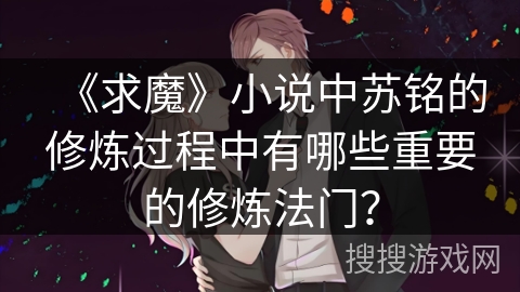 《求魔》小说中苏铭的修炼过程中有哪些重要的修炼法门？