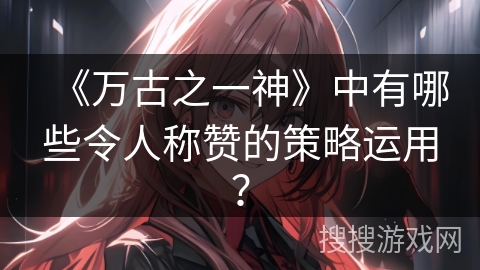 《万古之一神》中有哪些令人称赞的策略运用？