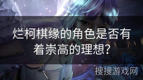 烂柯棋缘的角色是否有着崇高的理想？