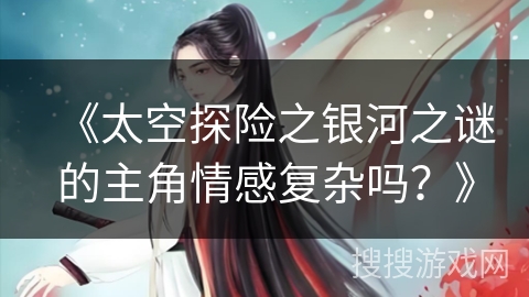 《太空探险之银河之谜的主角情感复杂吗？》