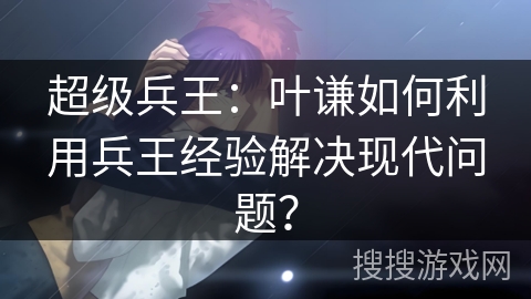超级兵王：叶谦如何利用兵王经验解决现代问题？