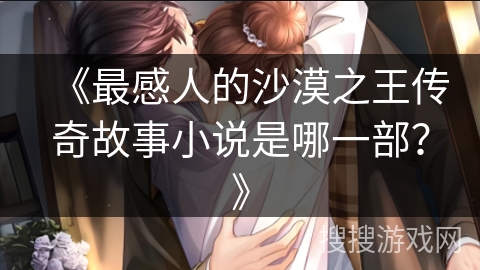 《最感人的沙漠之王传奇故事小说是哪一部?》 《最感人的沙漠之王传奇故事小说是哪一部?》