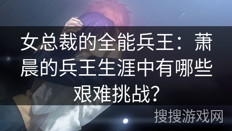 女总裁的全能兵王：萧晨的兵王生涯中有哪些艰难挑战？