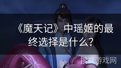 《魔天记》中瑶姬的最终选择是什么? 《魔天记》中瑶姬的最终选择是什么?