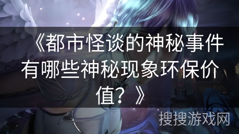 《都市怪谈的神秘事件有哪些神秘现象环保价值?》 《都市怪谈的神秘事件有哪些神秘现象环保价值?》