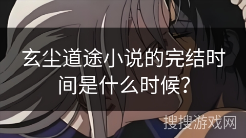 玄尘道途小说的完结时间是什么时候？