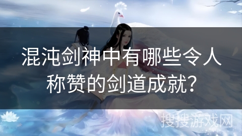 混沌剑神中有哪些令人称赞的剑道成就？