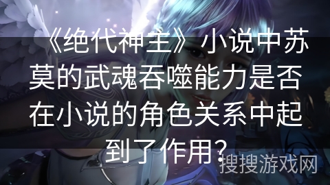 《绝代神主》小说中苏莫的武魂吞噬能力是否在小说的角色关系中起到了作用？