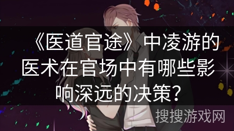 《医道官途》中凌游的医术在官场中有哪些影响深远的决策？