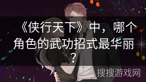 《侠行天下》中,哪个角色的武功招式最华丽? 《侠行天下》中,哪个角色的武功招式最华丽?