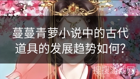 蔓蔓青萝小说中的古代道具的发展趋势如何？